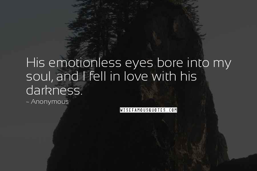 Anonymous Quotes: His emotionless eyes bore into my soul, and I fell in love with his darkness.