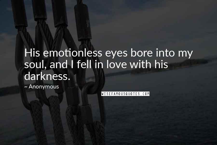 Anonymous Quotes: His emotionless eyes bore into my soul, and I fell in love with his darkness.