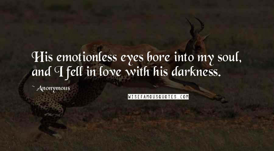 Anonymous Quotes: His emotionless eyes bore into my soul, and I fell in love with his darkness.