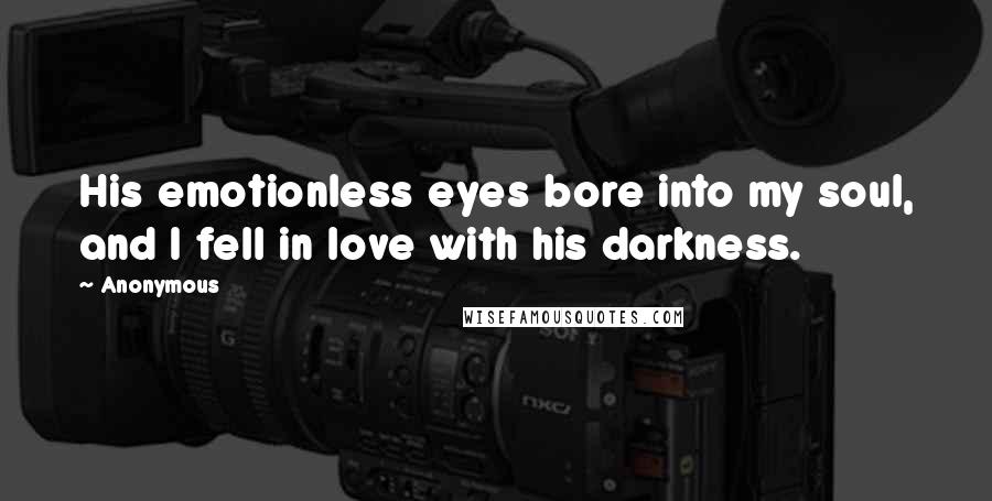 Anonymous Quotes: His emotionless eyes bore into my soul, and I fell in love with his darkness.