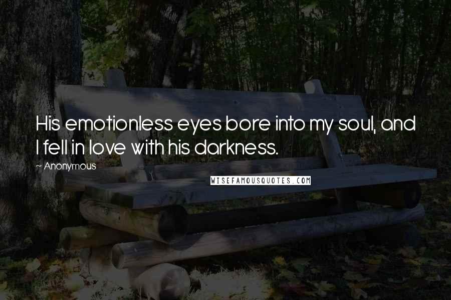 Anonymous Quotes: His emotionless eyes bore into my soul, and I fell in love with his darkness.
