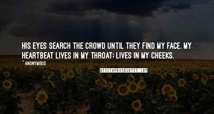 Anonymous Quotes: His eyes search the crowd until they find my face. My heartbeat lives in my throat; lives in my cheeks.