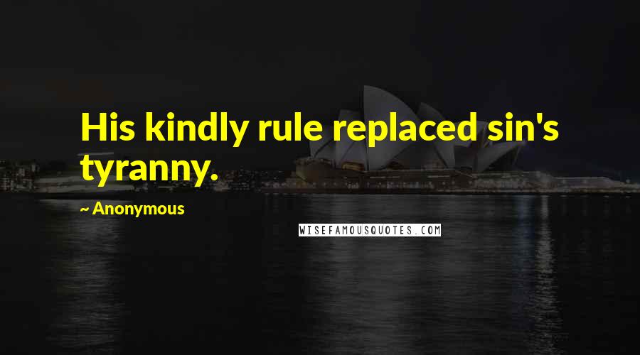 Anonymous Quotes: His kindly rule replaced sin's tyranny.