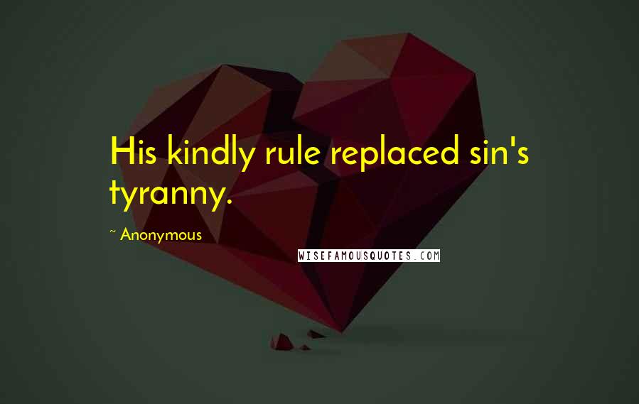 Anonymous Quotes: His kindly rule replaced sin's tyranny.