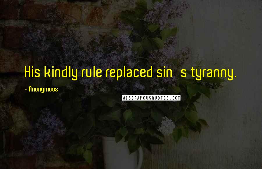 Anonymous Quotes: His kindly rule replaced sin's tyranny.