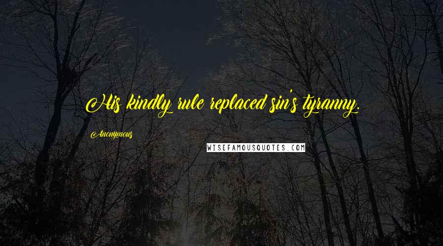 Anonymous Quotes: His kindly rule replaced sin's tyranny.