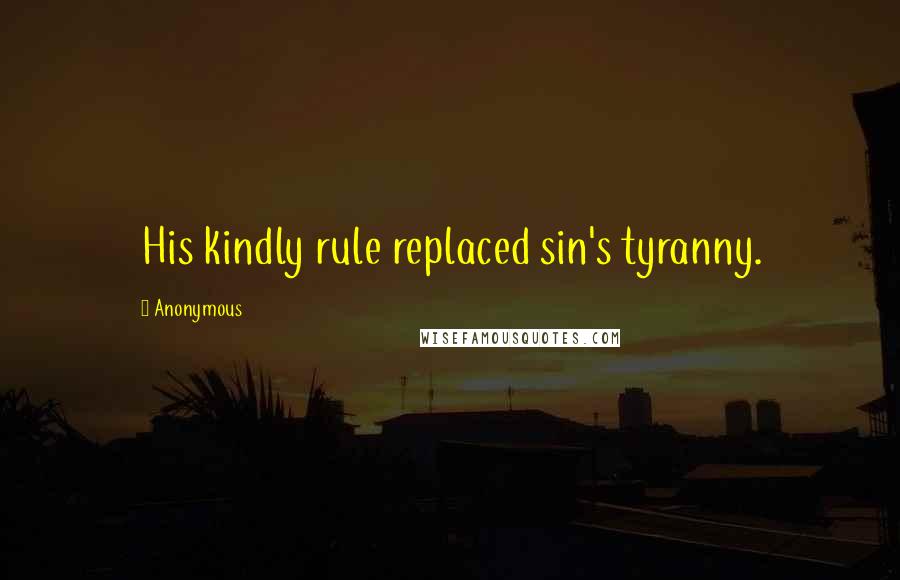 Anonymous Quotes: His kindly rule replaced sin's tyranny.