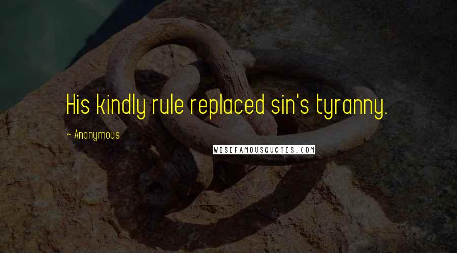 Anonymous Quotes: His kindly rule replaced sin's tyranny.