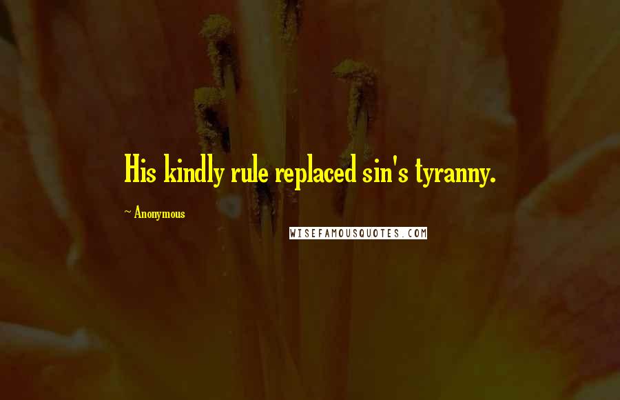 Anonymous Quotes: His kindly rule replaced sin's tyranny.