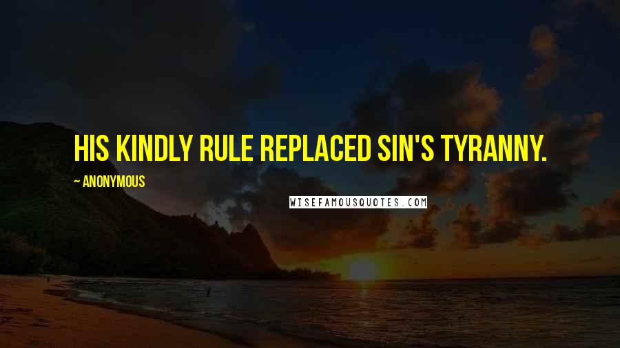 Anonymous Quotes: His kindly rule replaced sin's tyranny.