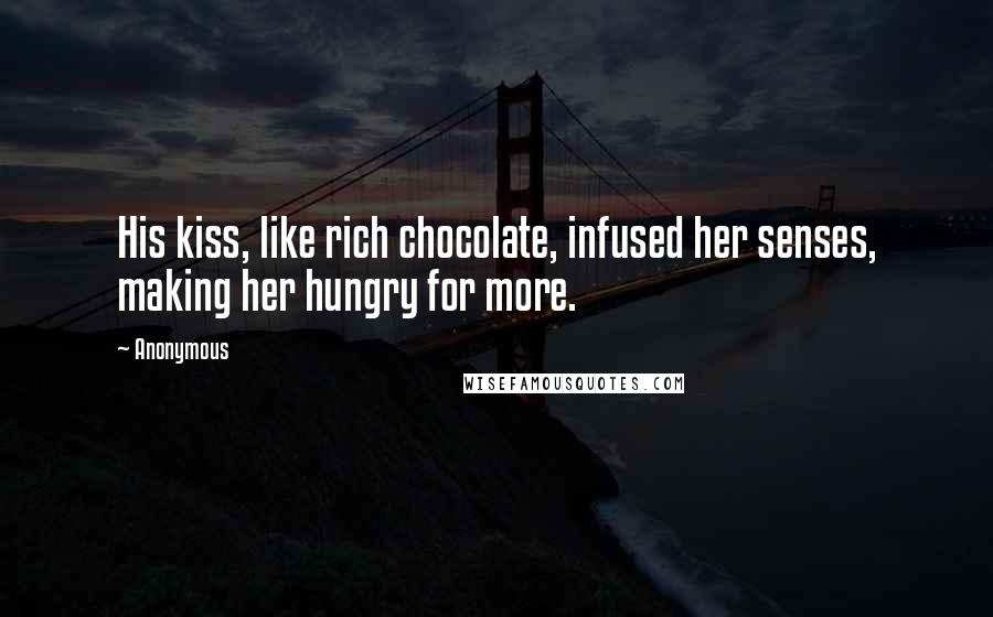 Anonymous Quotes: His kiss, like rich chocolate, infused her senses, making her hungry for more.