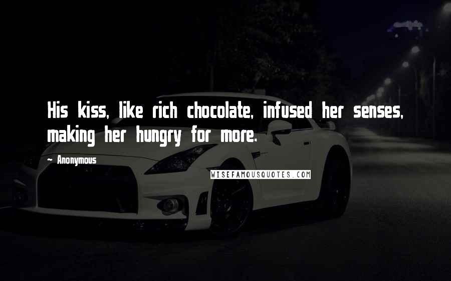 Anonymous Quotes: His kiss, like rich chocolate, infused her senses, making her hungry for more.
