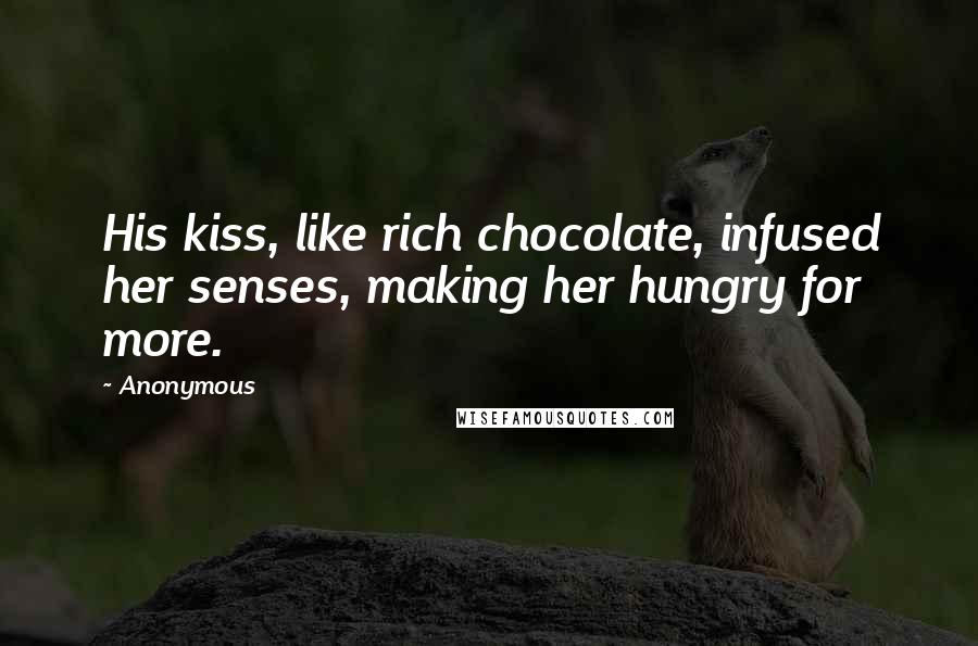 Anonymous Quotes: His kiss, like rich chocolate, infused her senses, making her hungry for more.