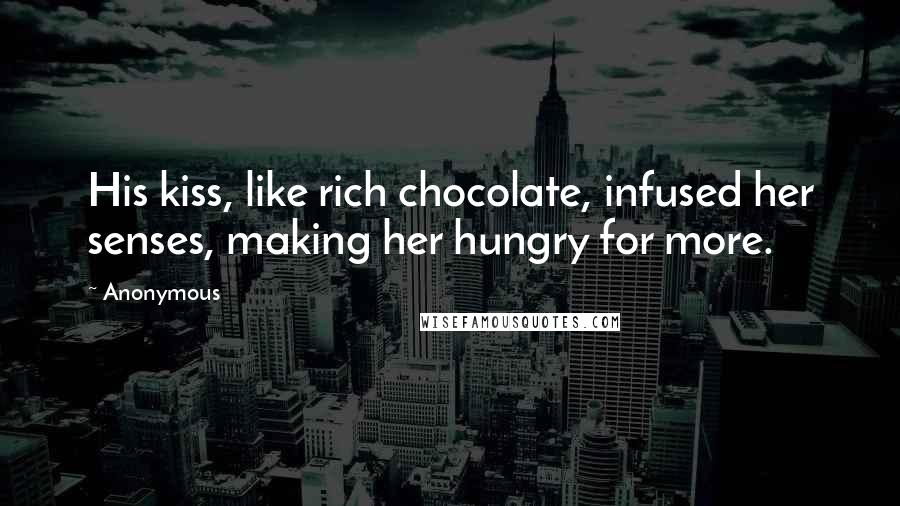 Anonymous Quotes: His kiss, like rich chocolate, infused her senses, making her hungry for more.
