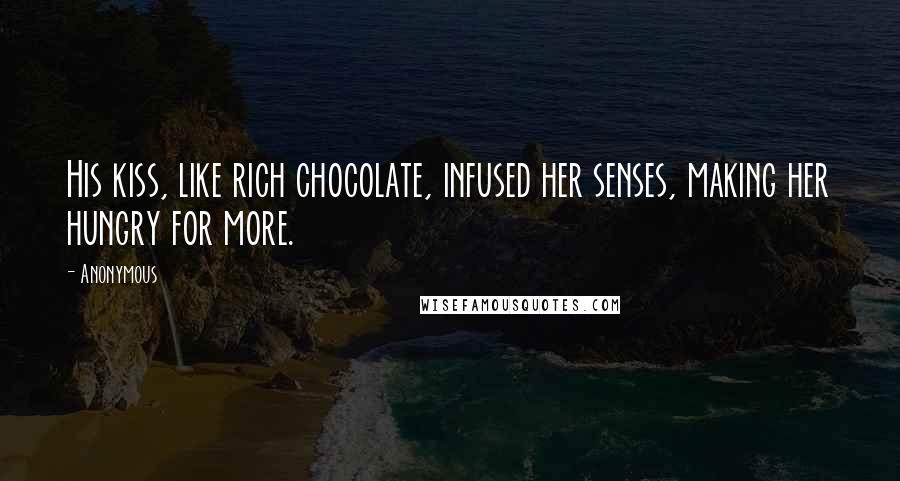 Anonymous Quotes: His kiss, like rich chocolate, infused her senses, making her hungry for more.