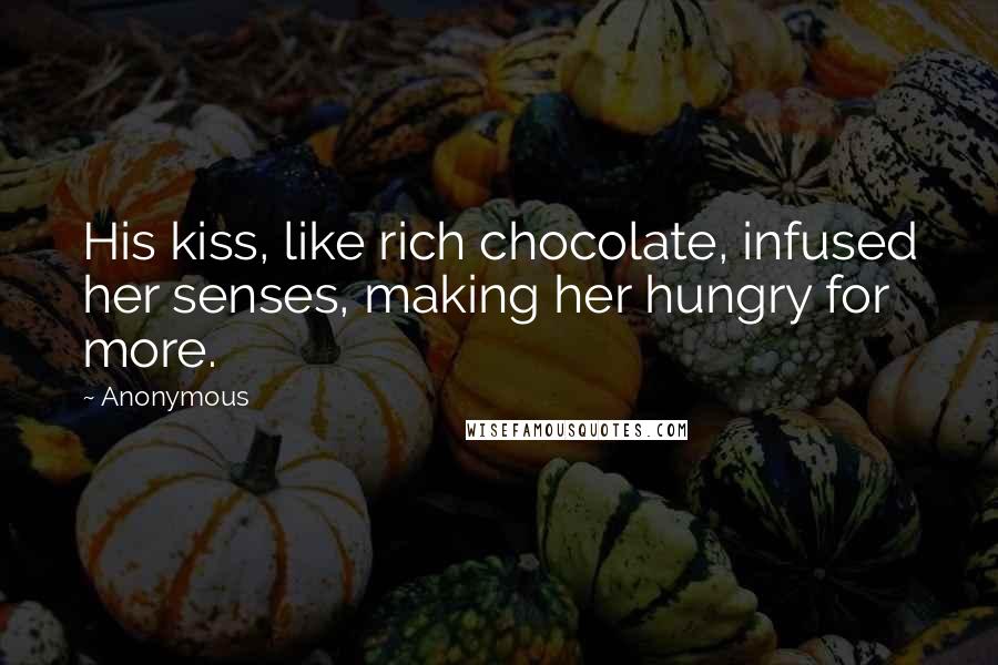 Anonymous Quotes: His kiss, like rich chocolate, infused her senses, making her hungry for more.