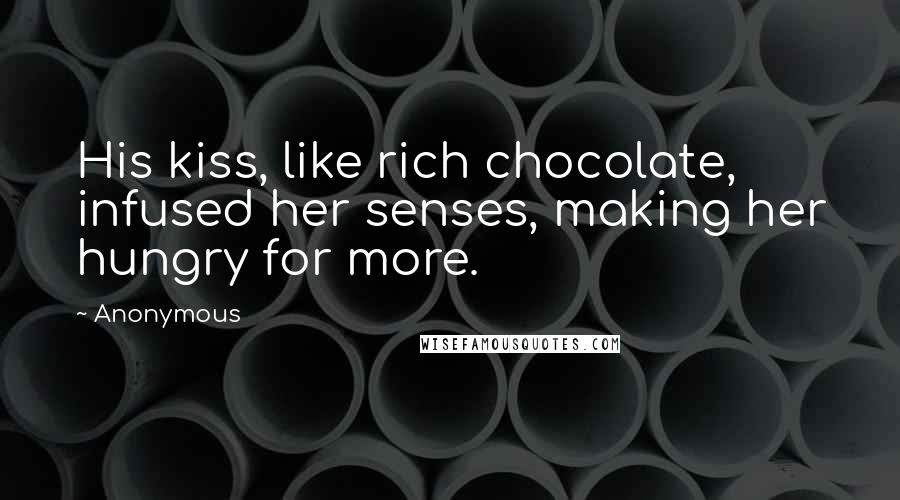 Anonymous Quotes: His kiss, like rich chocolate, infused her senses, making her hungry for more.