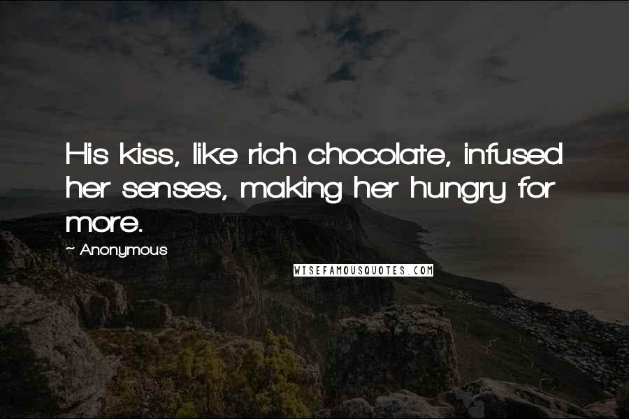 Anonymous Quotes: His kiss, like rich chocolate, infused her senses, making her hungry for more.