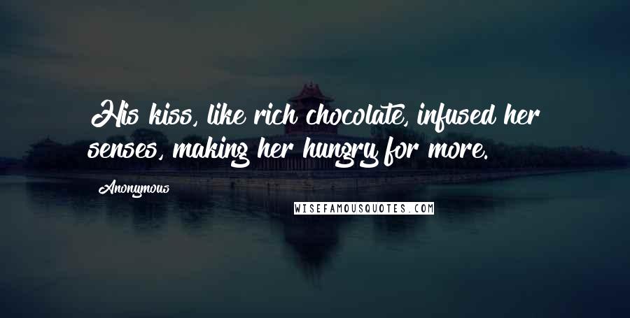 Anonymous Quotes: His kiss, like rich chocolate, infused her senses, making her hungry for more.