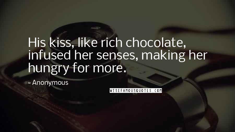 Anonymous Quotes: His kiss, like rich chocolate, infused her senses, making her hungry for more.
