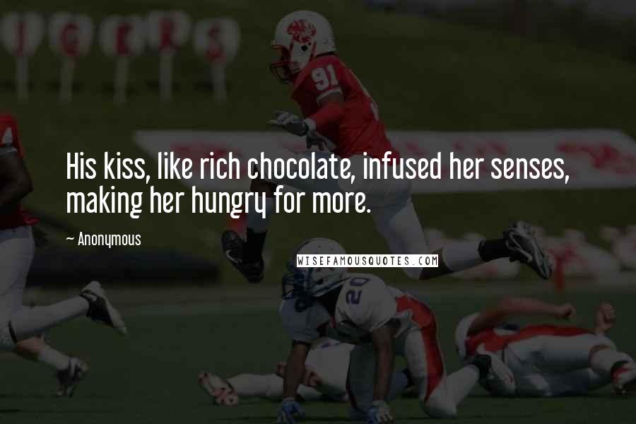 Anonymous Quotes: His kiss, like rich chocolate, infused her senses, making her hungry for more.