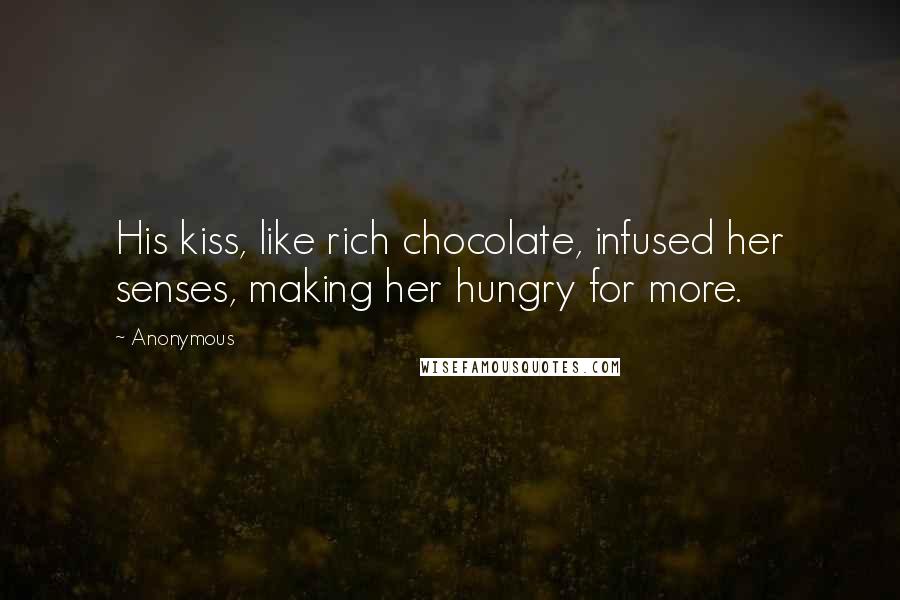 Anonymous Quotes: His kiss, like rich chocolate, infused her senses, making her hungry for more.