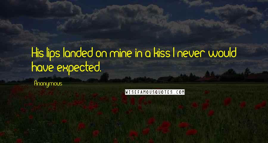 Anonymous Quotes: His lips landed on mine in a kiss I never would have expected.