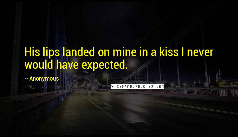 Anonymous Quotes: His lips landed on mine in a kiss I never would have expected.