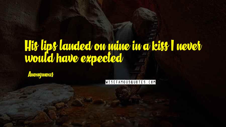 Anonymous Quotes: His lips landed on mine in a kiss I never would have expected.