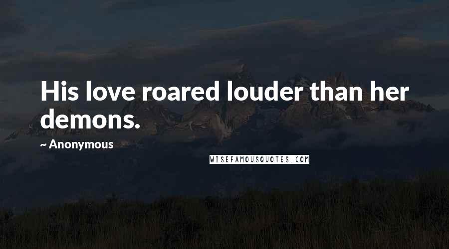 Anonymous Quotes: His love roared louder than her demons.