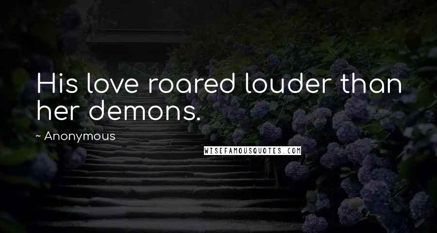 Anonymous Quotes: His love roared louder than her demons.