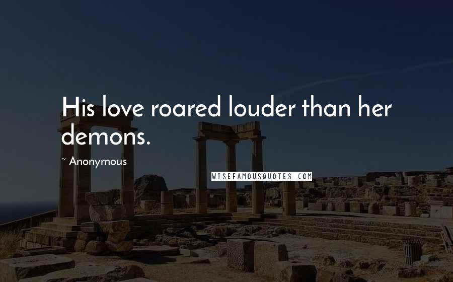 Anonymous Quotes: His love roared louder than her demons.