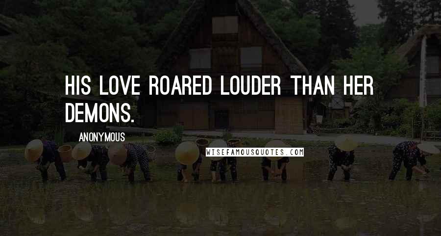 Anonymous Quotes: His love roared louder than her demons.
