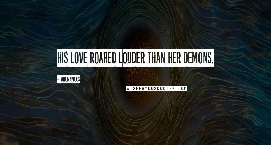 Anonymous Quotes: His love roared louder than her demons.