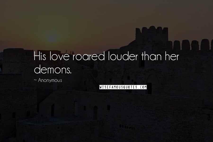 Anonymous Quotes: His love roared louder than her demons.