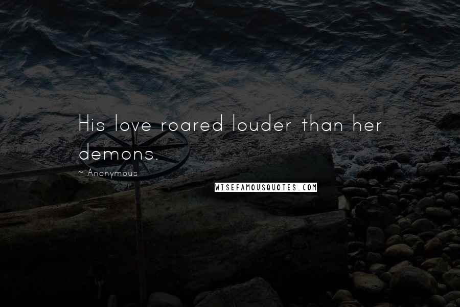 Anonymous Quotes: His love roared louder than her demons.