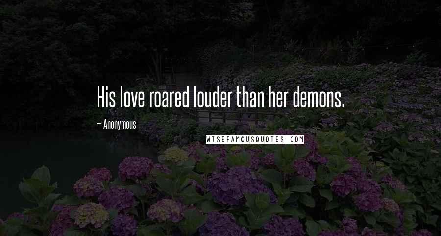 Anonymous Quotes: His love roared louder than her demons.