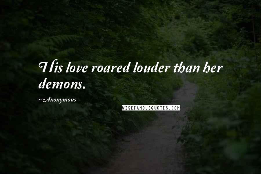 Anonymous Quotes: His love roared louder than her demons.