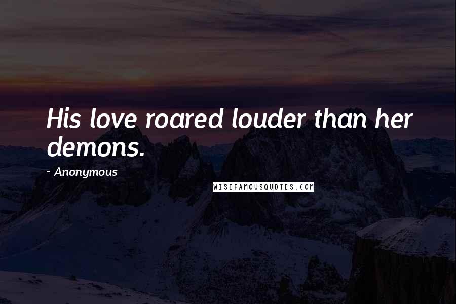 Anonymous Quotes: His love roared louder than her demons.