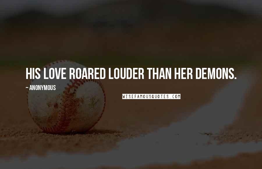 Anonymous Quotes: His love roared louder than her demons.