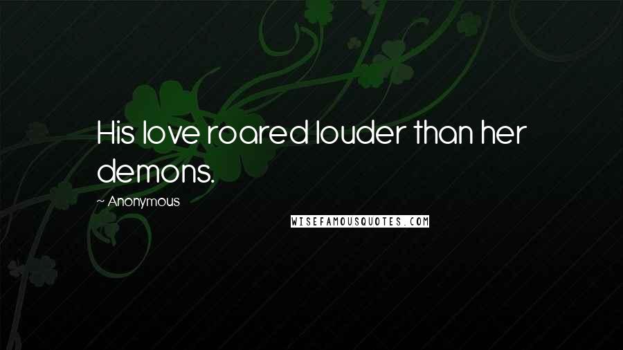 Anonymous Quotes: His love roared louder than her demons.