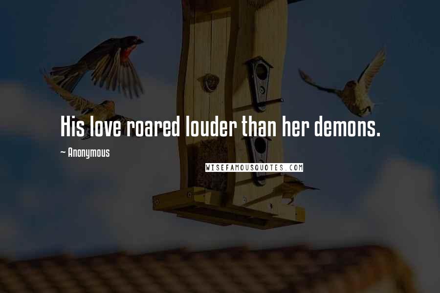 Anonymous Quotes: His love roared louder than her demons.