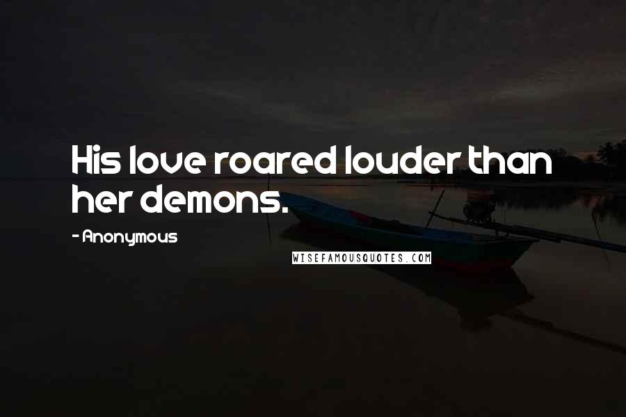 Anonymous Quotes: His love roared louder than her demons.