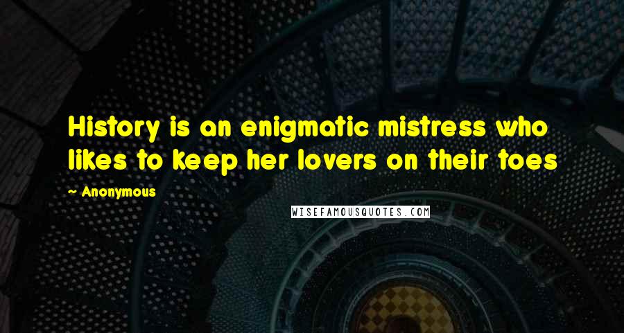 Anonymous Quotes: History is an enigmatic mistress who likes to keep her lovers on their toes