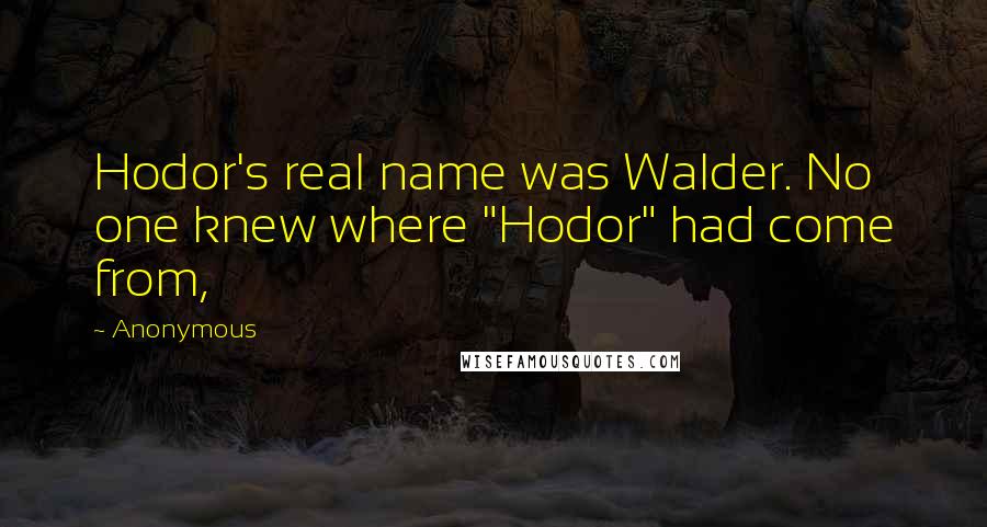 Anonymous Quotes: Hodor's real name was Walder. No one knew where "Hodor" had come from,