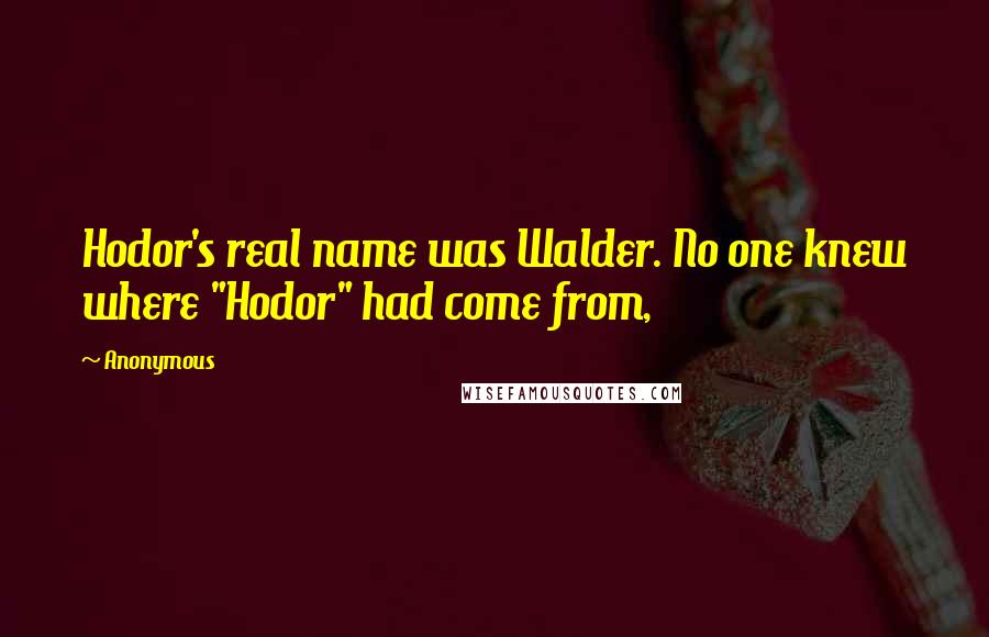 Anonymous Quotes: Hodor's real name was Walder. No one knew where "Hodor" had come from,