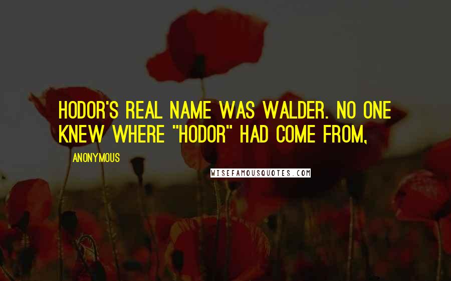 Anonymous Quotes: Hodor's real name was Walder. No one knew where "Hodor" had come from,