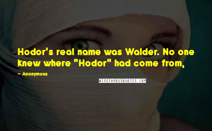 Anonymous Quotes: Hodor's real name was Walder. No one knew where "Hodor" had come from,