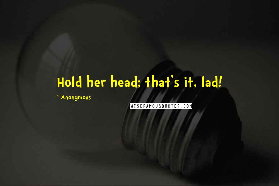 Anonymous Quotes: Hold her head; that's it, lad!