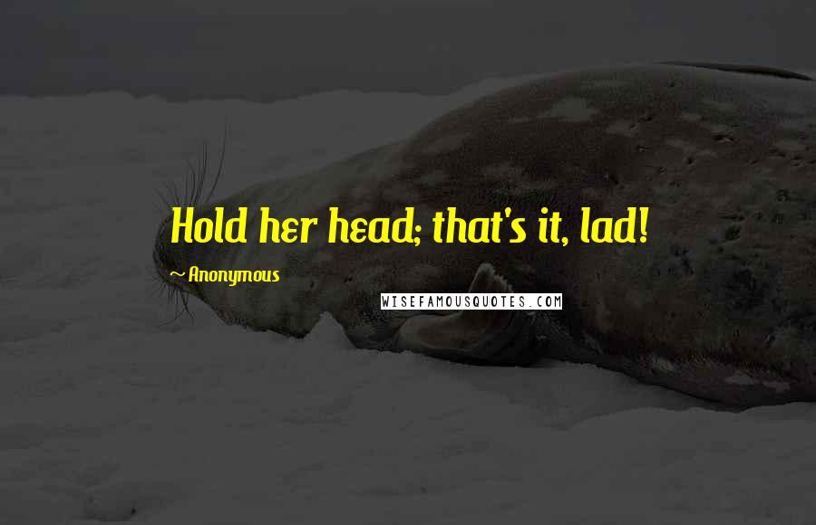 Anonymous Quotes: Hold her head; that's it, lad!